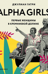 Джулиан Гатри - Alpha Girls. Первые женщины в Кремниевой долине