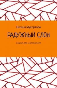 Оксана Мухортова - Радужный слон. Сказка для настроения
