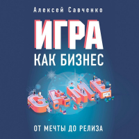 Алексей Савченко - Игра как бизнес. От мечты до релиза