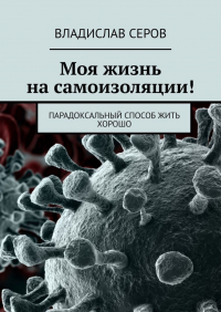 Владислав Серов - Моя жизнь на самоизоляции! Парадоксальный способ жить хорошо