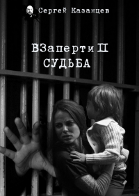 Сергей Сергеевич Казанцев - ВЗаперти 2. Судьба