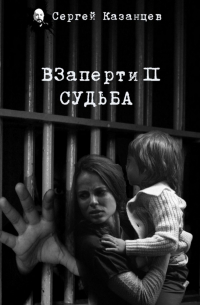 Сергей Сергеевич Казанцев - ВЗаперти 2. Судьба