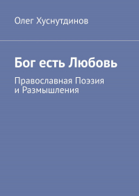 Олег Хуснутдинов - Бог есть Любовь. Православная Поэзия и Размышления