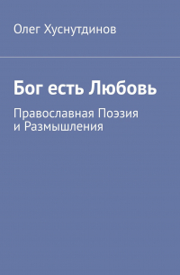 Олег Хуснутдинов - Бог есть Любовь. Православная Поэзия и Размышления