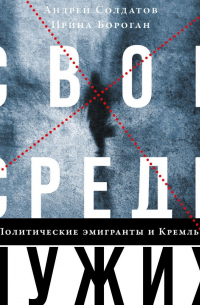 Свои среди чужих. Политические эмигранты и Кремль: Соотечественники, агенты и враги режима