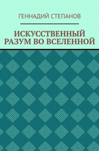 Геннадий Степанов - ИСКУССТВЕННЫЙ РАЗУМ ВО ВСЕЛЕННОЙ