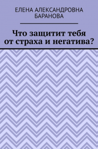 Елена Александровна Баранова - Что защитит тебя от страха и негатива?