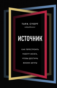 Тара Суорт - Источник. Как перестроить работу мозга, чтобы достичь жизни мечты