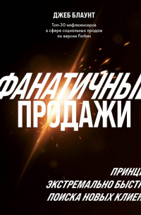 Фанатичные продажи. Принципы экстремально быстрого поиска новых клиентов