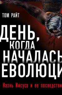 Николас Райт - День, когда началась Революция. Казнь Иисуса и ее последствия