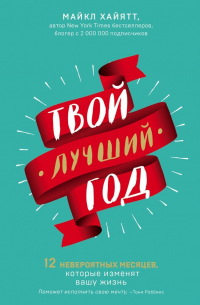 Майкл Хайятт - Твой лучший год. 12 невероятных месяцев, которые изменят вашу жизнь