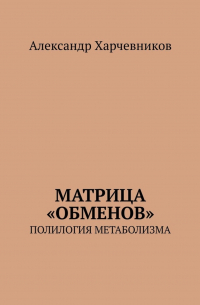 А. Т. Харчевников - Матрица «обменов». Полилогия метаболизма