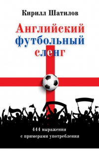 Кирилл Алексеевич Шатилов - Английский футбольный сленг. 444 выражения с примерами употребления