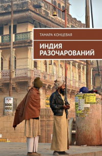 Тамара Концевая - Индия разочарований. История одного путешествия