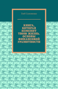 Глеб Соломенко - Книга, которая изменит твою жизнь. Основы финансовой грамотности