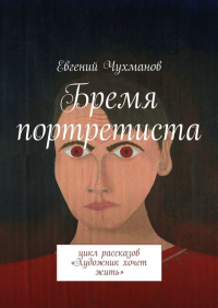 Евгений Чухманов - Бремя портретиста. Цикл рассказов «Художник хочет жить»