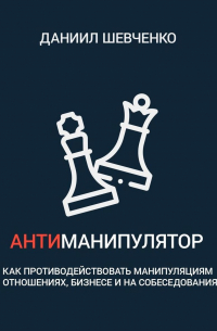 Даниил Андреевич Шевченко - Антиманипулятор. Как противодействовать манипуляциям в отношениях, бизнесе и на собеседованиях