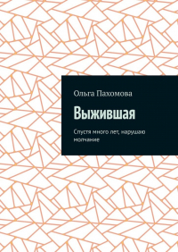 Ольга Пахомова - Выжившая. Спустя много лет нарушаю молчание