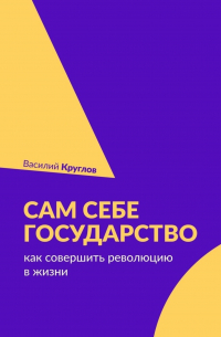 Василий Круглов - Сам себе государство. Как совершить революцию в жизни