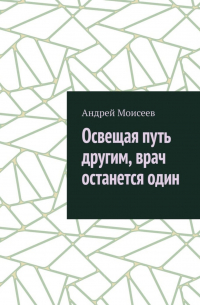 Андрей Моисеев - Освещая путь другим, врач останется один