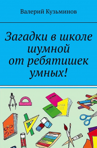 Валерий Кузьминов - Загадки в школе шумной от ребятишек умных!