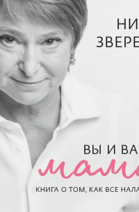 Нина Зверева - Вы и ваша мама. Книга о том, как все наладить