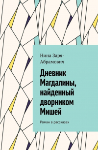 Нина Заря-Абрамович - Дневник Магдалины, найденный дворником Мишей. Роман в рассказах