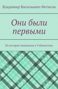 Владимир Васильевич Фетисов - Они были первыми. Из истории медицины в Узбекистане