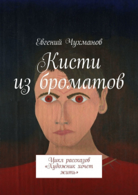 Евгений Чухманов - Кисти из броматов. Цикл рассказов «Художник хочет жить»