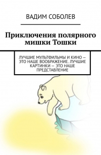 Вадим Соболев - Приключения полярного мишки Тошки. Лучшие мультфильмы и кино – это наше воображение. Лучшие картинки – это наше представление