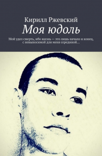 Кирилл Ржевский - Моя юдоль. Мой удел смерть, ибо жизнь – это лишь начало и конец, с невыносимой для меня серединой…