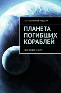 Мария Андреевна Михайловская - Планета погибших кораблей. Ледяной капкан