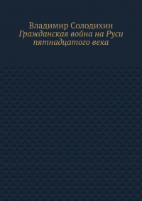 Владимир Солодихин - Гражданская война на Руси пятнадцатого века