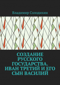 Владимир Солодихин - Создание русского государства. Иван Третий и его сын Василий