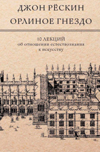 Джон Рёскин - Орлиное гнездо. 10 лекций об отношении естествознания к искусству