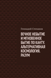 Геннадий Степанов - ВЕЧНОЕ НЕБЫТИЕ И МГНОВЕННОЕ БЫТИЕ ПО КАНТУ. АЛЬТЕРНАТИВНАЯ КОСМОЛОГИЯ. РАЗУМ