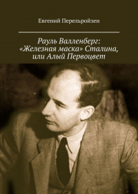 Евгений Перельройзен - Рауль Валленберг: «Железная маска» Сталина, или Алый Первоцвет