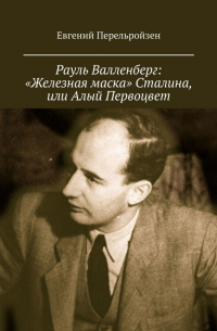 Евгений Перельройзен - Рауль Валленберг: «Железная маска» Сталина, или Алый Первоцвет