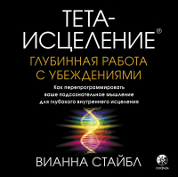 Вианна Стайбл - Тета-исцеление. Глубинная работа с убеждениями. Как перепрограммировать ваше подсознательное мышление для глубокого внутреннего исцеления