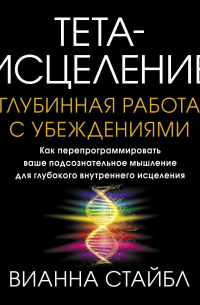 Вианна Стайбл - Тета-исцеление. Глубинная работа с убеждениями. Как перепрограммировать ваше подсознательное мышление для глубокого внутреннего исцеления