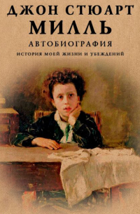 Джон Стюарт Милль - Автобиография. История моей жизни и убеждений