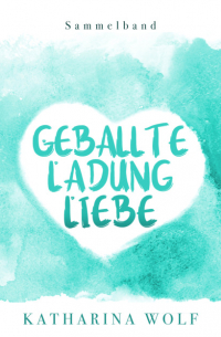 Geballte Ladung Liebe - Katharina Wolf Sammelband