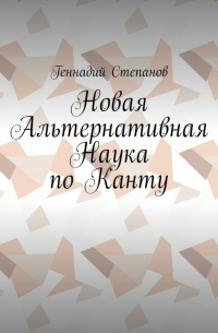 Геннадий Степанов - Новая Альтернативная Наука по Канту