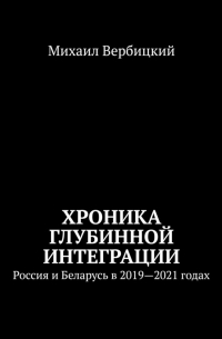 Михаил Вербицкий - Хроника глубинной интеграции. Россия и Беларусь в 2019—2021 годах