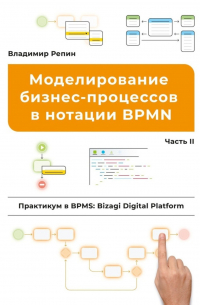 Владимир Репин - Моделирование бизнес-процессов в нотации BPMN. Практикум в BPMS: Bizagi Digital Platform. Часть II