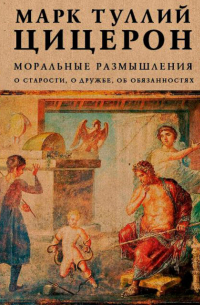 Цицерон - Моральные размышления. О старости, о дружбе, об обязанностях