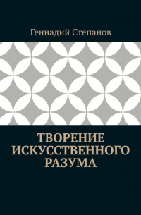 Геннадий Степанов - Творение Искусственного Разума