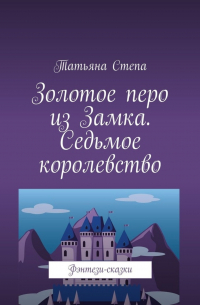 Татьяна Степа - Золотое перо из Замка. Седьмое королевство. Фэнтези-сказки