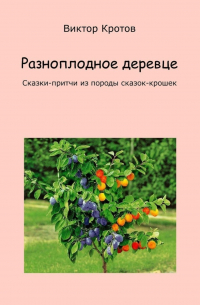 Виктор Кротов - Разноплодное деревце. Сказки-притчи из породы сказок-крошек