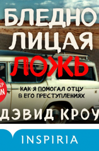 Дэвид Кроу - Бледнолицая ложь. Как я помогал отцу в его преступлениях